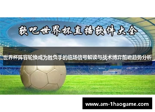 世界杯阵容轮换成为胜负手的临场信号解读与战术博弈前瞻趋势分析