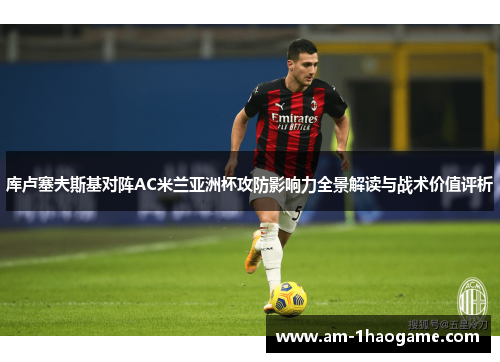 库卢塞夫斯基对阵AC米兰亚洲杯攻防影响力全景解读与战术价值评析 库卢塞夫斯基对阵AC米兰亚洲杯攻防影响力全景解读与战术价值评析