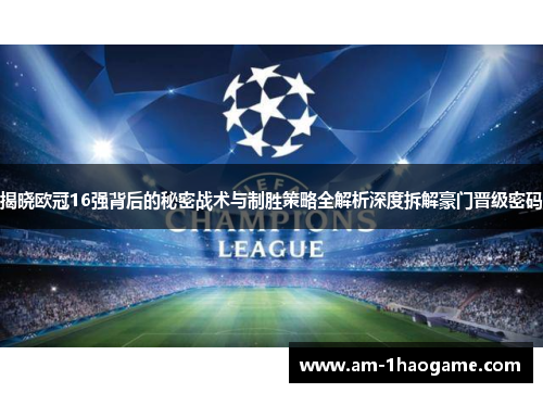 揭晓欧冠16强背后的秘密战术与制胜策略全解析深度拆解豪门晋级密码