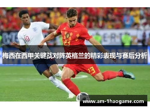 梅西在西甲关键战对阵英格兰的精彩表现与赛后分析