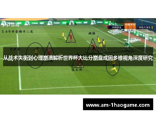 从战术失衡到心理崩溃解析世界杯大比分崩盘成因多维视角深度研究 从战术失衡到心理崩溃解析世界杯大比分崩盘成因多维视角深度研究