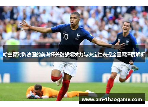 哈兰德对阵法国的美洲杯关键战爆发力与决定性表现全回顾深度解析 哈兰德对阵法国的美洲杯关键战爆发力与决定性表现全回顾深度解析