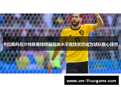卡拉斯科在沙特联赛持续展现高水平竞技状态成为球队核心球员 卡拉斯科在沙特联赛持续展现高水平竞技状态成为球队核心球员