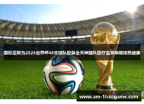 国际足联为2026世界杯48支球队配备全天候随队医疗监测保障球员健康 国际足联为2026世界杯48支球队配备全天候随队医疗监测保障球员健康