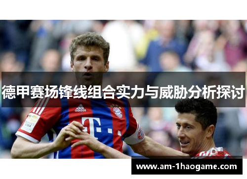 德甲赛场锋线组合实力与威胁分析探讨 德甲赛场锋线组合实力与威胁分析探讨