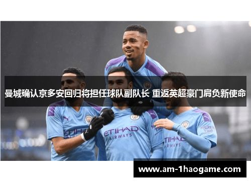 曼城确认京多安回归将担任球队副队长 重返英超豪门肩负新使命