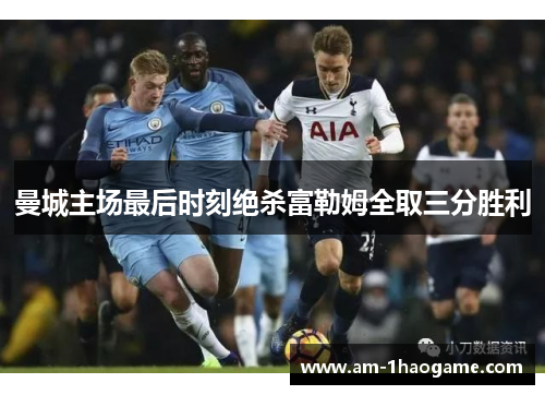 曼城主场最后时刻绝杀富勒姆全取三分胜利