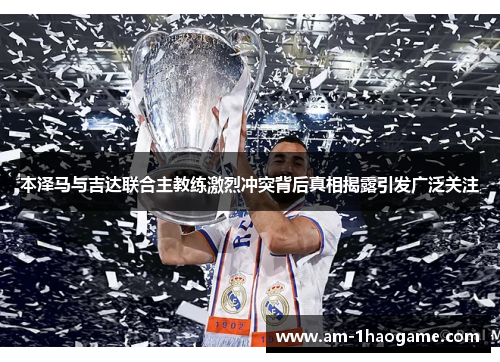 本泽马与吉达联合主教练激烈冲突背后真相揭露引发广泛关注