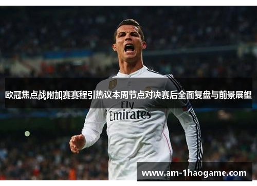欧冠焦点战附加赛赛程引热议本周节点对决赛后全面复盘与前景展望 欧冠焦点战附加赛赛程引热议本周节点对决赛后全面复盘与前景展望