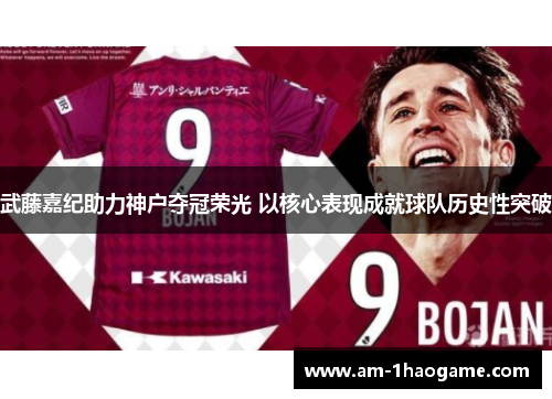 武藤嘉纪助力神户夺冠荣光 以核心表现成就球队历史性突破 武藤嘉纪助力神户夺冠荣光 以核心表现成就球队历史性突破