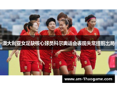 澳大利亚女足缺核心球员科尔奥运会表现失常提前出局 澳大利亚女足缺核心球员科尔奥运会表现失常提前出局