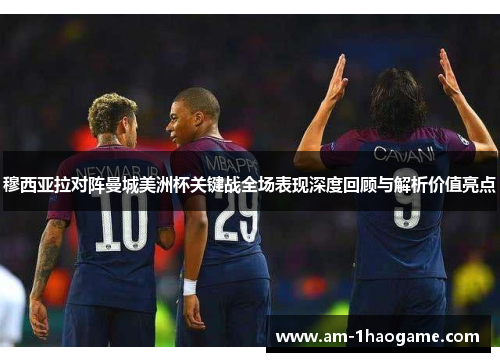 穆西亚拉对阵曼城美洲杯关键战全场表现深度回顾与解析价值亮点 穆西亚拉对阵曼城美洲杯关键战全场表现深度回顾与解析价值亮点