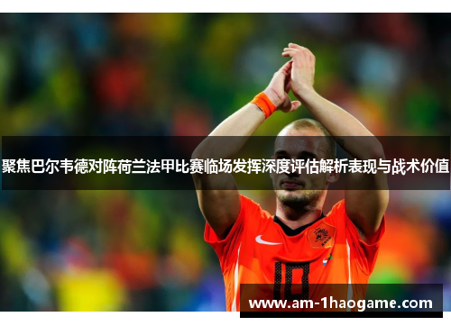 聚焦巴尔韦德对阵荷兰法甲比赛临场发挥深度评估解析表现与战术价值 聚焦巴尔韦德对阵荷兰法甲比赛临场发挥深度评估解析表现与战术价值