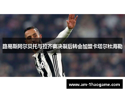 路易斯阿尔贝托与拉齐奥决裂后转会加盟卡塔尔杜海勒