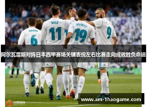 阿尔瓦雷斯对阵日本西甲赛场关键表现左右比赛走向成败胜负命运