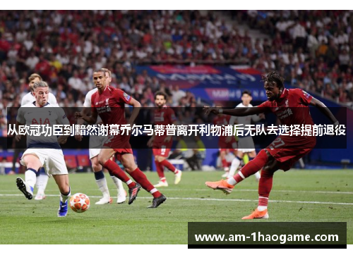 从欧冠功臣到黯然谢幕乔尔马蒂普离开利物浦后无队去选择提前退役