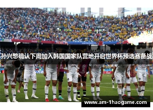 孙兴慜确认下周加入韩国国家队营地开启世界杯预选赛备战