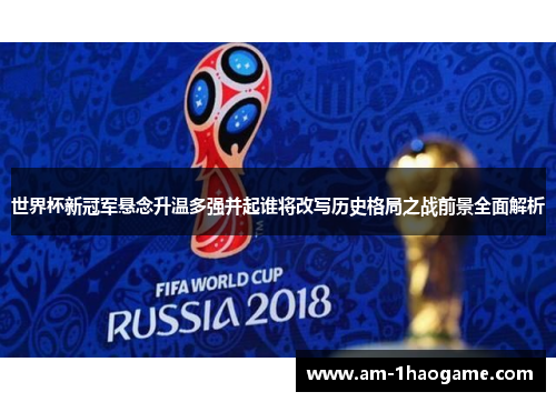 世界杯新冠军悬念升温多强并起谁将改写历史格局之战前景全面解析 世界杯新冠军悬念升温多强并起谁将改写历史格局之战前景全面解析