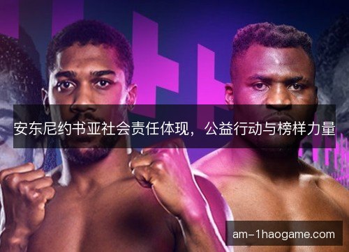 安东尼约书亚社会责任体现，公益行动与榜样力量