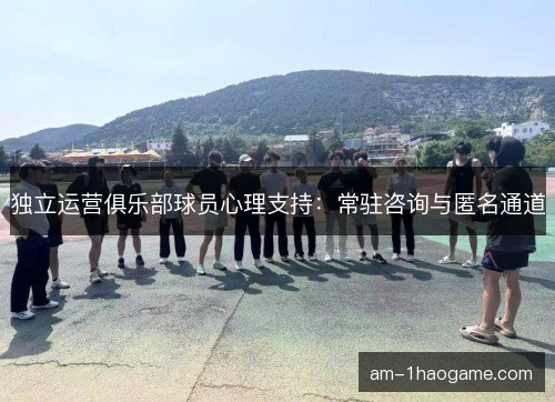 独立运营俱乐部球员心理支持:常驻咨询与匿名通道 独立运营俱乐部球员心理支持:常驻咨询与匿名通道