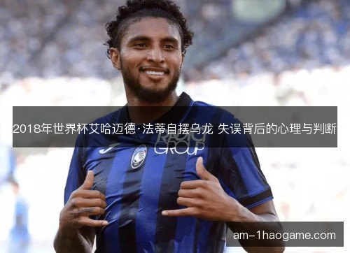 2018年世界杯艾哈迈德·法蒂自摆乌龙 失误背后的心理与判断